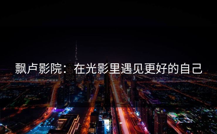 飘卢影院：在光影里遇见更好的自己  第1张