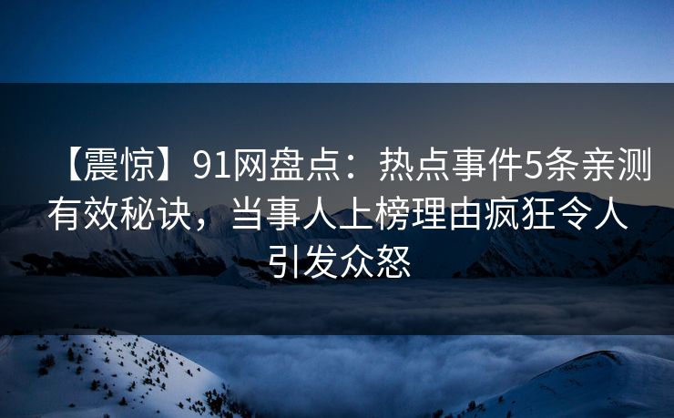 【震惊】91网盘点：热点事件5条亲测有效秘诀，当事人上榜理由疯狂令人引发众怒