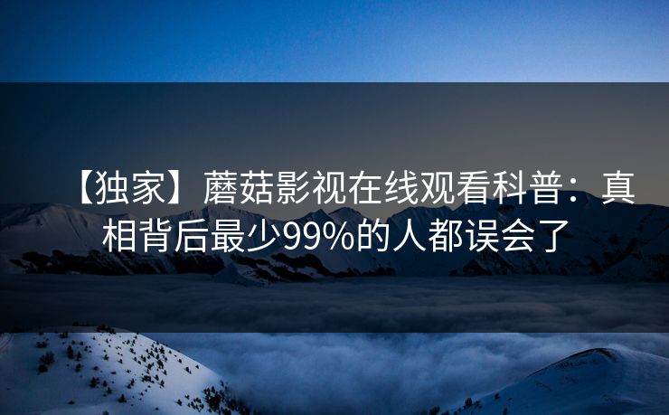【独家】蘑菇影视在线观看科普：真相背后最少99%的人都误会了