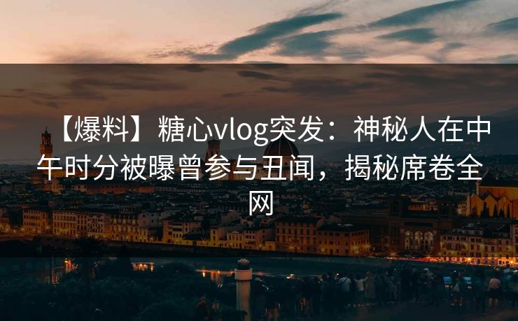 【爆料】糖心vlog突发：神秘人在中午时分被曝曾参与丑闻，揭秘席卷全网