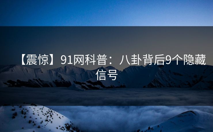 【震惊】91网科普：八卦背后9个隐藏信号
