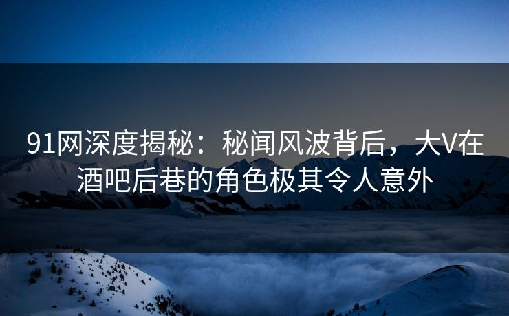 91网深度揭秘:秘闻风波背后,大V在酒吧后巷的角色极其令人意外 第1张 91网深度揭秘:秘闻风波背后,大V在酒吧后巷的角色极其令人意外 第1张