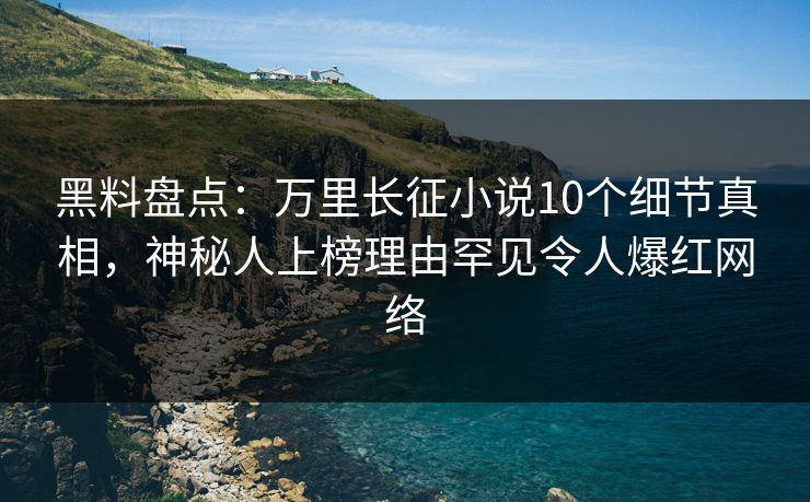 黑料盘点：万里长征小说10个细节真相，神秘人上榜理由罕见令人爆红网络  第2张