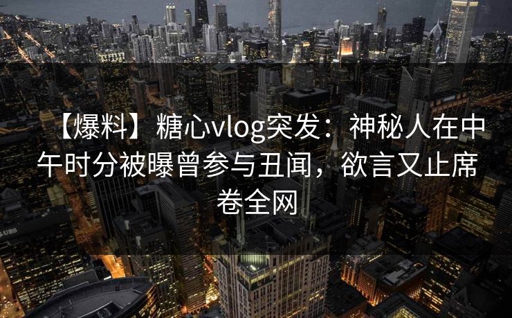【爆料】糖心vlog突发：神秘人在中午时分被曝曾参与丑闻，欲言又止席卷全网  第3张