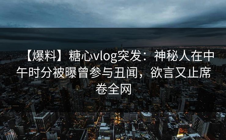 【爆料】糖心vlog突发：神秘人在中午时分被曝曾参与丑闻，欲言又止席卷全网  第2张