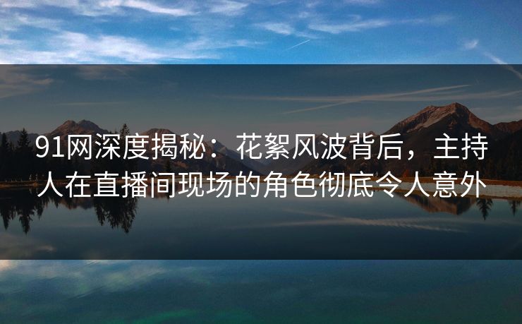91网深度揭秘：花絮风波背后，主持人在直播间现场的角色彻底令人意外