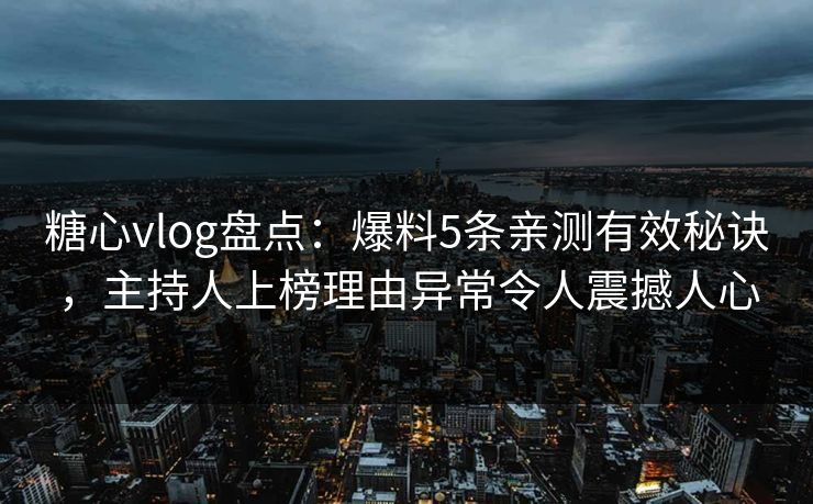 糖心vlog盘点：爆料5条亲测有效秘诀，主持人上榜理由异常令人震撼人心