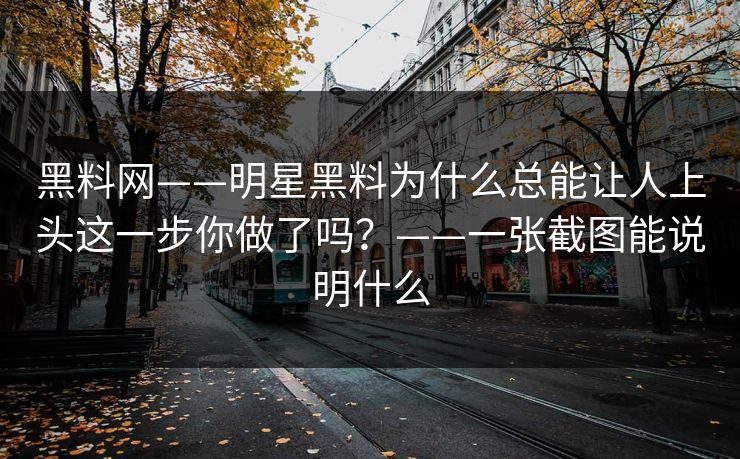 黑料网——明星黑料为什么总能让人上头这一步你做了吗？——一张截图能说明什么
