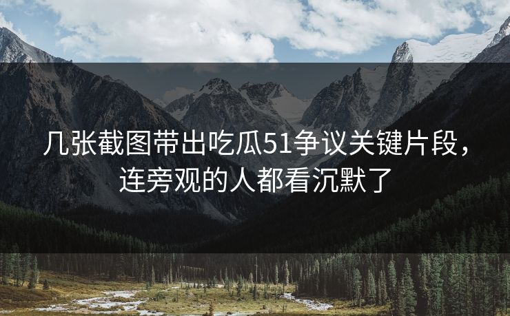 几张截图带出吃瓜51争议关键片段，连旁观的人都看沉默了