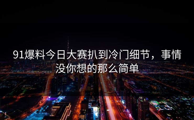 91爆料今日大赛扒到冷门细节，事情没你想的那么简单