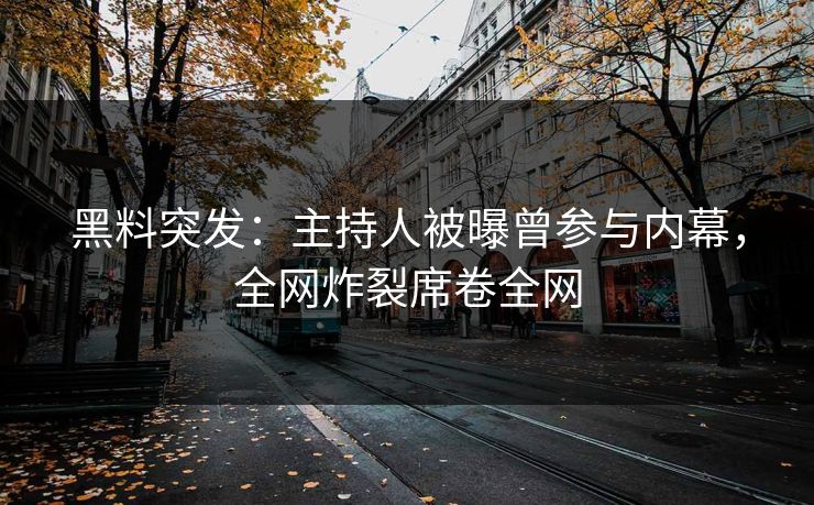黑料突发：主持人被曝曾参与内幕，全网炸裂席卷全网