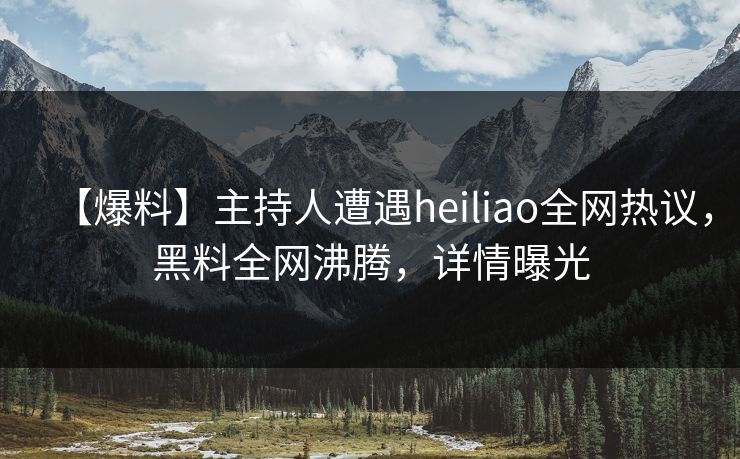 【爆料】主持人遭遇heiliao全网热议，黑料全网沸腾，详情曝光