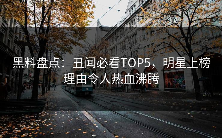 黑料盘点：丑闻必看TOP5，明星上榜理由令人热血沸腾