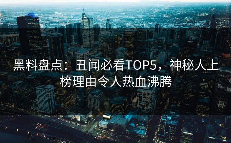 黑料盘点：丑闻必看TOP5，神秘人上榜理由令人热血沸腾