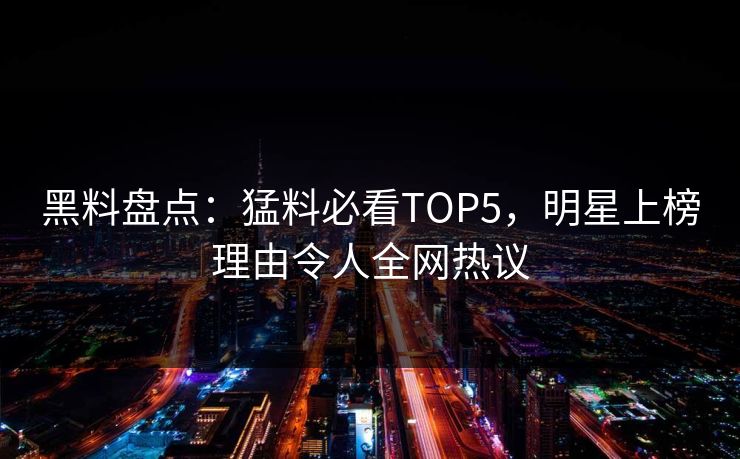 黑料盘点：猛料必看TOP5，明星上榜理由令人全网热议