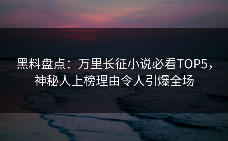 黑料盘点：万里长征小说必看TOP5，神秘人上榜理由令人引爆全场