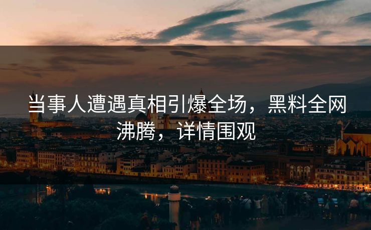 当事人遭遇真相引爆全场，黑料全网沸腾，详情围观