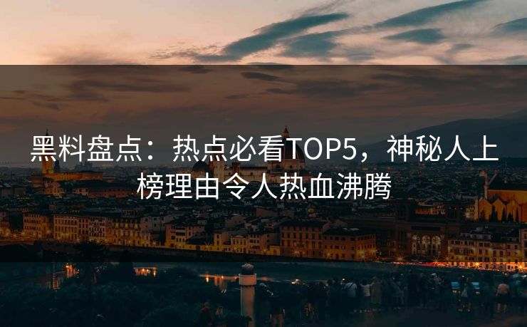 黑料盘点：热点必看TOP5，神秘人上榜理由令人热血沸腾
