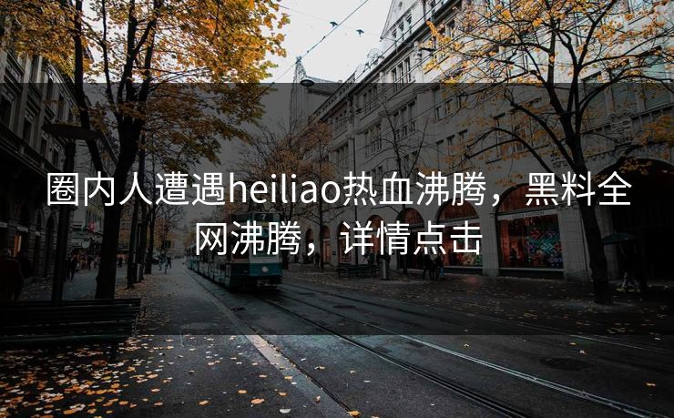 圈内人遭遇heiliao热血沸腾，黑料全网沸腾，详情点击