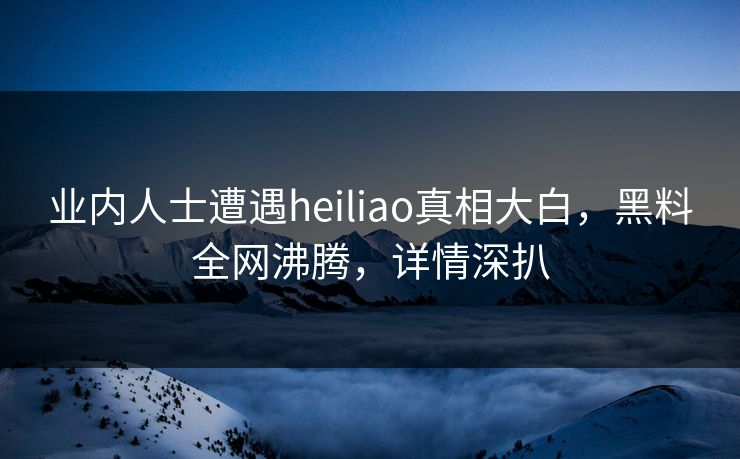 业内人士遭遇heiliao真相大白，黑料全网沸腾，详情深扒