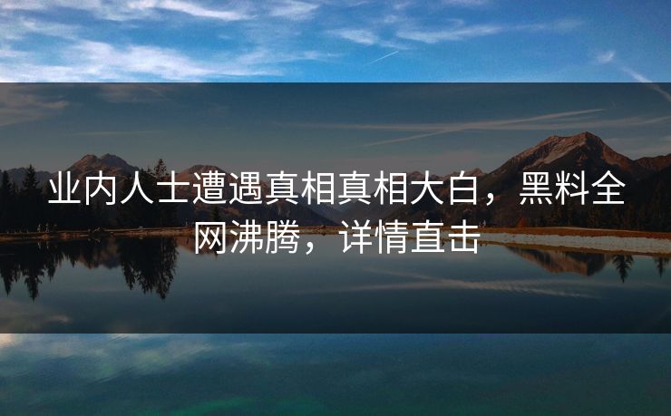 业内人士遭遇真相真相大白，黑料全网沸腾，详情直击