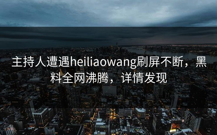 主持人遭遇heiliaowang刷屏不断，黑料全网沸腾，详情发现