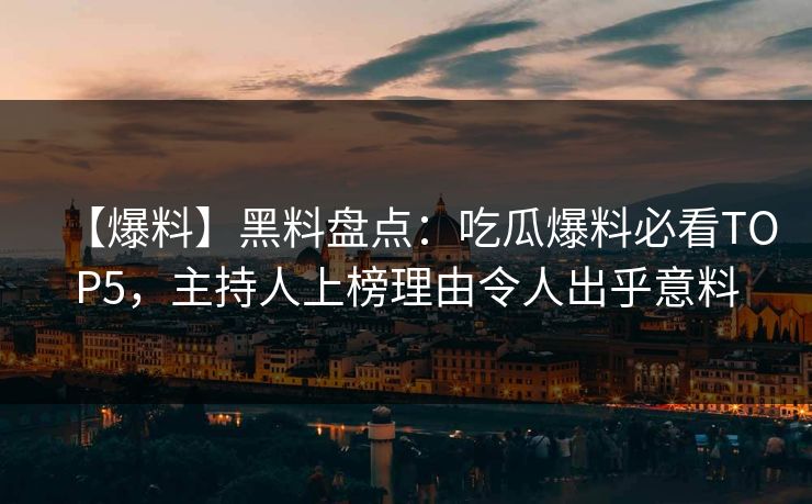 【爆料】黑料盘点：吃瓜爆料必看TOP5，主持人上榜理由令人出乎意料