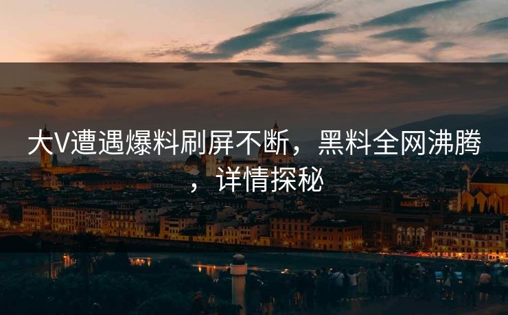 大V遭遇爆料刷屏不断，黑料全网沸腾，详情探秘