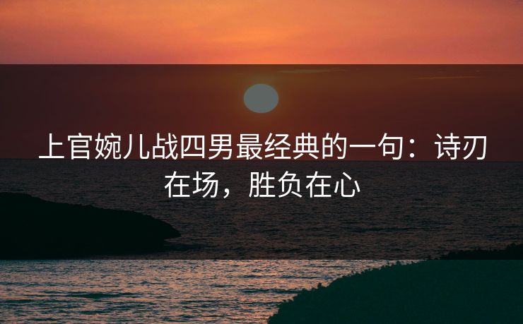 上官婉儿战四男最经典的一句：诗刃在场，胜负在心
