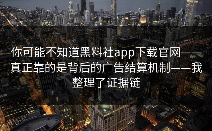 你可能不知道黑料社app下载官网——真正靠的是背后的广告结算机制——我整理了证据链