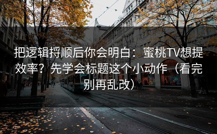 把逻辑捋顺后你会明白：蜜桃TV想提效率？先学会标题这个小动作（看完别再乱改）