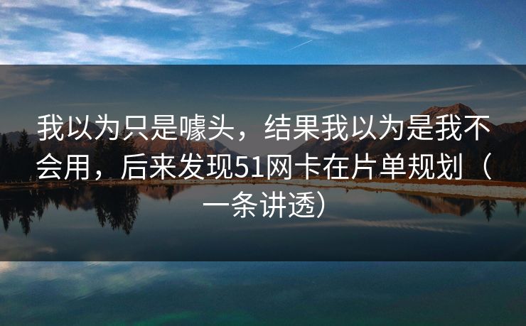 我以为只是噱头，结果我以为是我不会用，后来发现51网卡在片单规划（一条讲透）