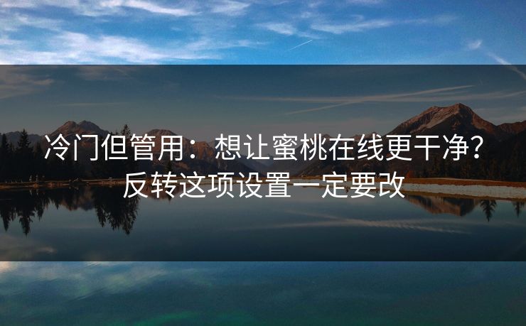 冷门但管用：想让蜜桃在线更干净？反转这项设置一定要改