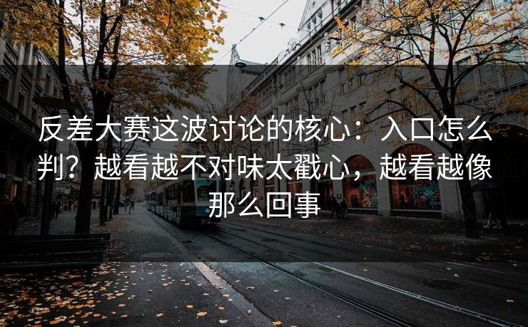 反差大赛这波讨论的核心：入口怎么判？越看越不对味太戳心，越看越像那么回事