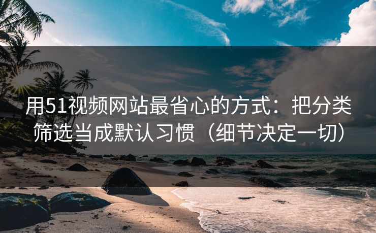 用51视频网站最省心的方式：把分类筛选当成默认习惯（细节决定一切）