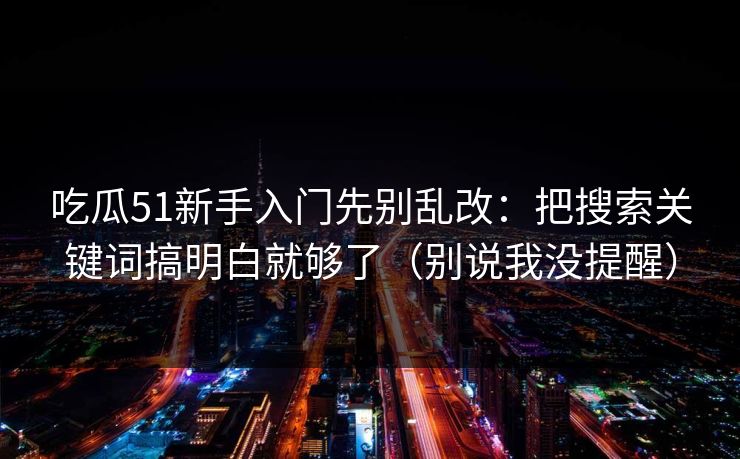 吃瓜51新手入门先别乱改：把搜索关键词搞明白就够了（别说我没提醒）  第1张
