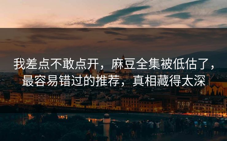 我差点不敢点开，麻豆全集被低估了，最容易错过的推荐，真相藏得太深