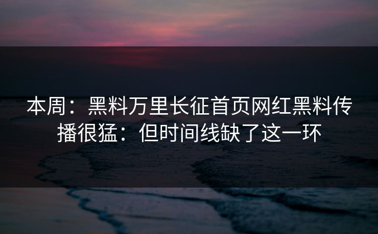 本周：黑料万里长征首页网红黑料传播很猛：但时间线缺了这一环