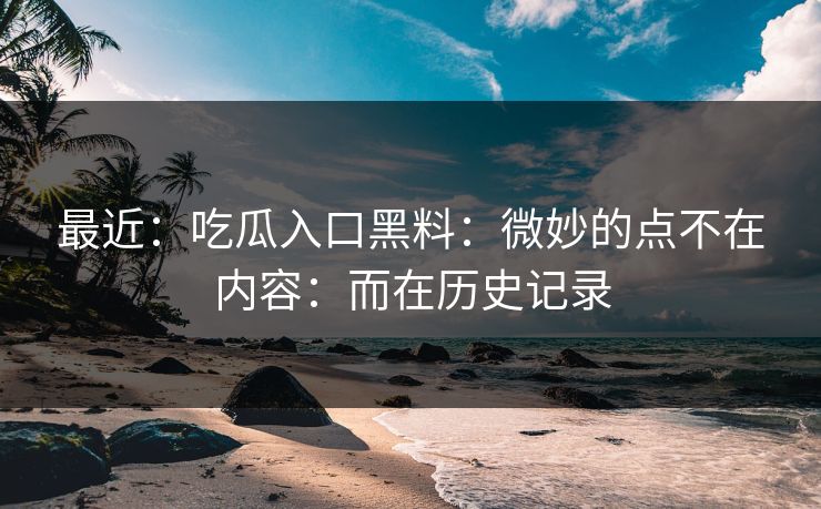 最近：吃瓜入口黑料：微妙的点不在内容：而在历史记录