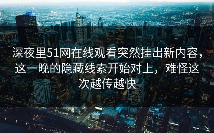 深夜里51网在线观看突然挂出新内容，这一晚的隐藏线索开始对上，难怪这次越传越快